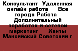 Консультант. Удаленная онлайн работа.  - Все города Работа » Дополнительный заработок и сетевой маркетинг   . Ханты-Мансийский,Советский г.